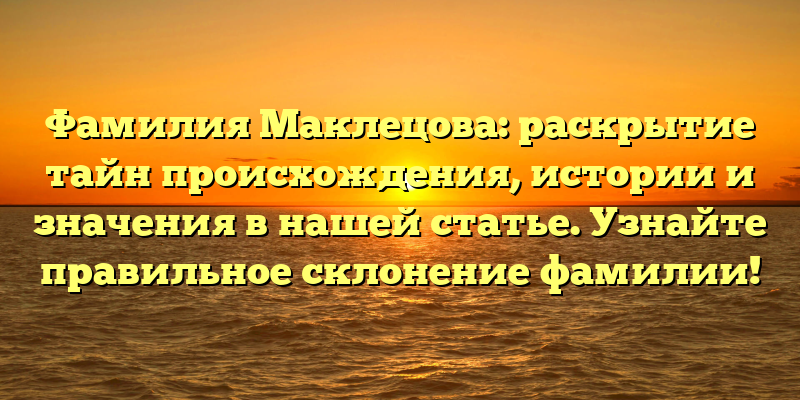 Фамилия Маклецова: раскрытие тайн происхождения, истории и значения в нашей статье. Узнайте правильное склонение фамилии!