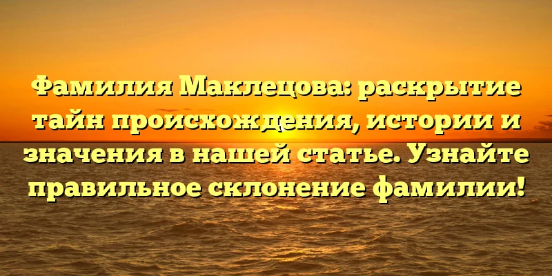 Фамилия Маклецова: раскрытие тайн происхождения, истории и значения в нашей статье. Узнайте правильное склонение фамилии! Фамилия Маклецова: раскрытие тайн происхождения, истории и значения в нашей статье. Узнайте правильное склонение фамилии!
