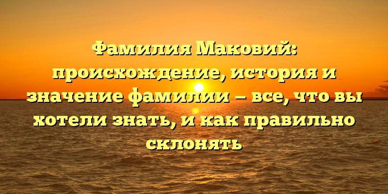 Фамилия Маковий: происхождение, история и значение фамилии — все, что вы хотели знать, и как правильно склонять