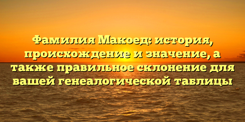 Фамилия Макоед: история, происхождение и значение, а также правильное склонение для вашей генеалогической таблицы