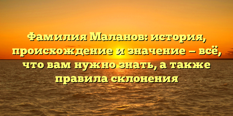 Фамилия Маланов: история, происхождение и значение — всё, что вам нужно знать, а также правила склонения