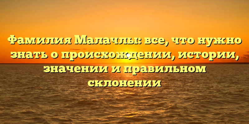 Фамилия Малачлы: все, что нужно знать о происхождении, истории, значении и правильном склонении