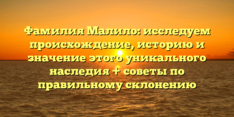 Фамилия Малило: исследуем происхождение, историю и значение этого уникального наследия + советы по правильному склонению