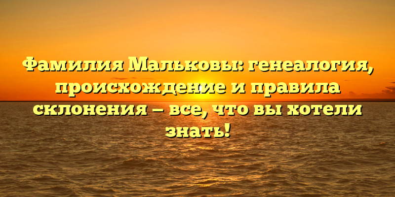 Фамилия Мальковы: генеалогия, происхождение и правила склонения — все, что вы хотели знать!