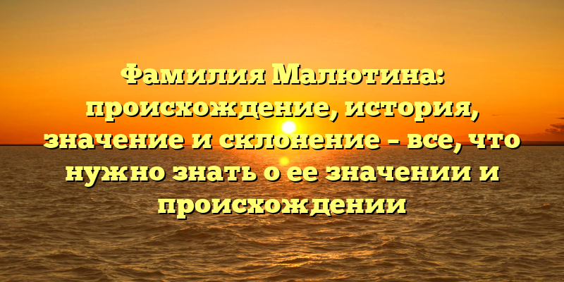 Фамилия Малютина: происхождение, история, значение и склонение – все, что нужно знать о ее значении и происхождении