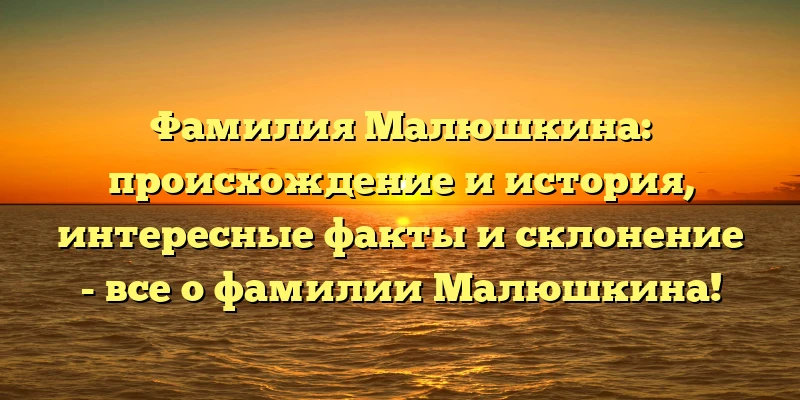 Фамилия Малюшкина: происхождение и история, интересные факты и склонение - все о фамилии Малюшкина! Фамилия Малюшкина: происхождение и история, интересные факты и склонение - все о фамилии Малюшкина!