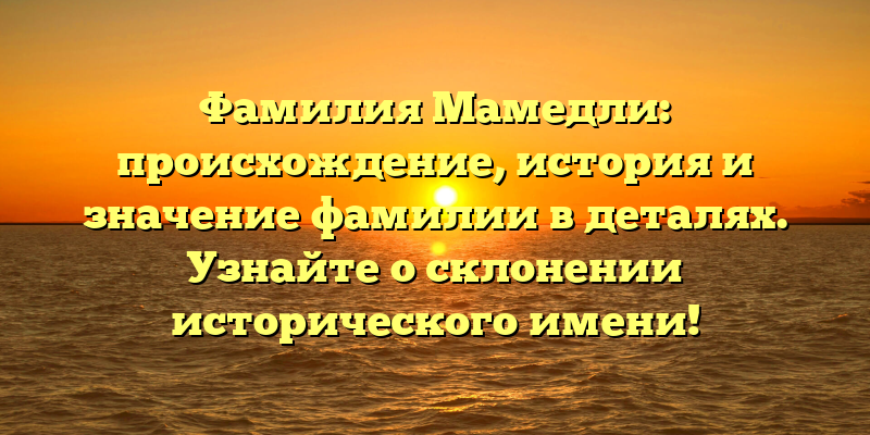 Фамилия Мамедли: происхождение, история и значение фамилии в деталях. Узнайте о склонении исторического имени!