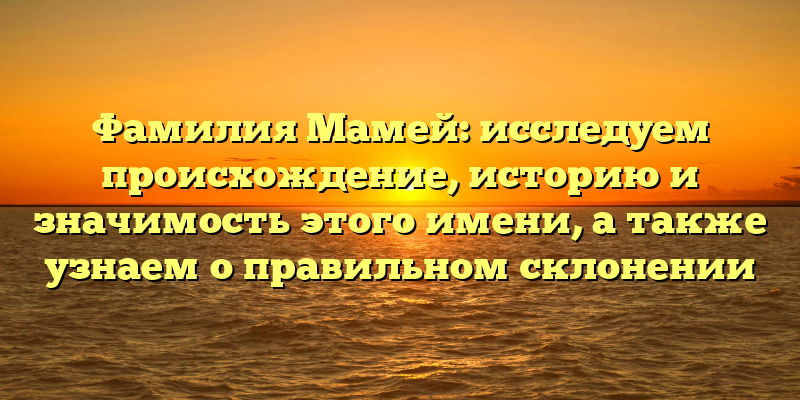 Фамилия Мамей: исследуем происхождение, историю и значимость этого имени, а также узнаем о правильном склонении