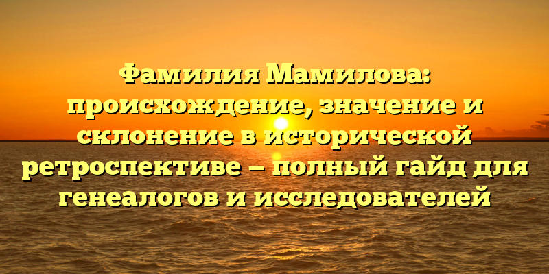 Фамилия Мамилова: происхождение, значение и склонение в исторической ретроспективе — полный гайд для генеалогов и исследователей