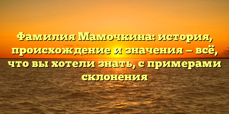 Фамилия Мамочкина: история, происхождение и значения — всё, что вы хотели знать, с примерами склонения
