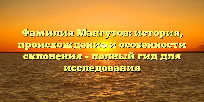 Фамилия Мангутов: история, происхождение и особенности склонения – полный гид для исследования