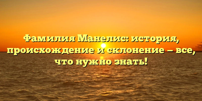 Фамилия Манелис: история, происхождение и склонение — все, что нужно знать! Фамилия Манелис: история, происхождение и склонение — все, что нужно знать!