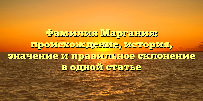 Фамилия Маргания: происхождение, история, значение и правильное склонение в одной статье