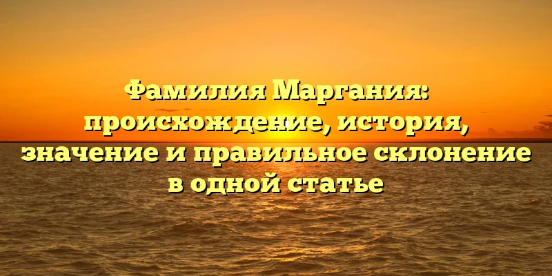 Фамилия Маргания: происхождение, история, значение и правильное склонение в одной статье Фамилия Маргания: происхождение, история, значение и правильное склонение в одной статье