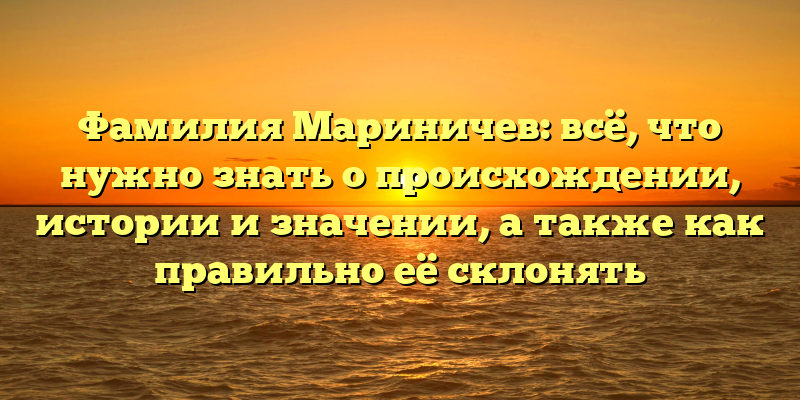 Фамилия Мариничев: всё, что нужно знать о происхождении, истории и значении, а также как правильно её склонять