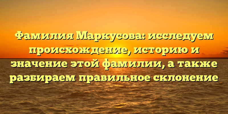 Фамилия Маркусова: исследуем происхождение, историю и значение этой фамилии, а также разбираем правильное склонение
