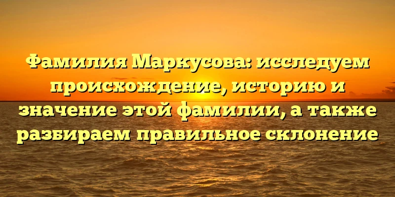 Фамилия Маркусова: исследуем происхождение, историю и значение этой фамилии, а также разбираем правильное склонение Фамилия Маркусова: исследуем происхождение, историю и значение этой фамилии, а также разбираем правильное склонение
