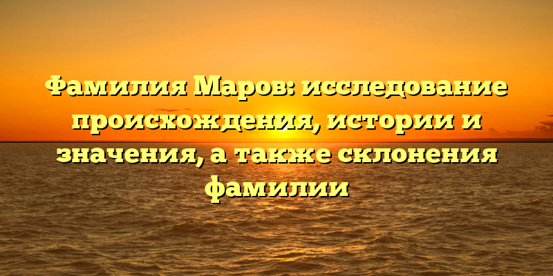 Фамилия Маров: исследование происхождения, истории и значения, а также склонения фамилии