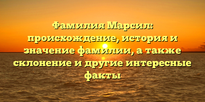 Фамилия Марсил: происхождение, история и значение фамилии, а также склонение и другие интересные факты