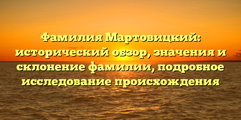 Фамилия Мартовицкий: исторический обзор, значения и склонение фамилии, подробное исследование происхождения
