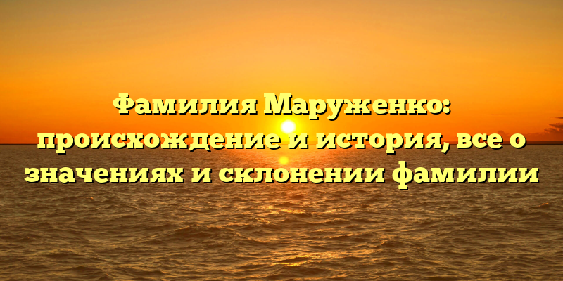 Фамилия Маруженко: происхождение и история, все о значениях и склонении фамилии
