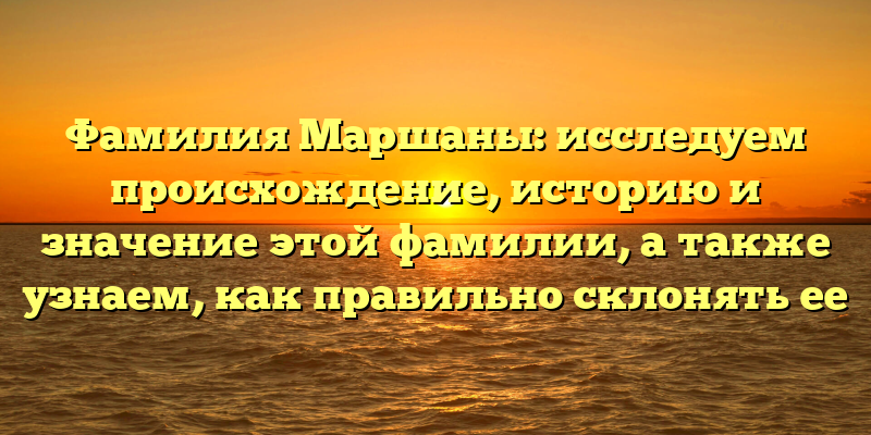 Фамилия Маршаны: исследуем происхождение, историю и значение этой фамилии, а также узнаем, как правильно склонять ее