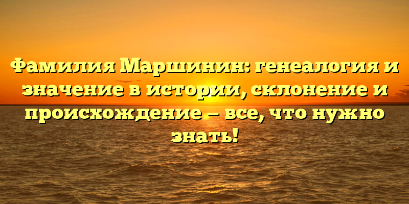 Фамилия Маршинин: генеалогия и значение в истории, склонение и происхождение — все, что нужно знать!