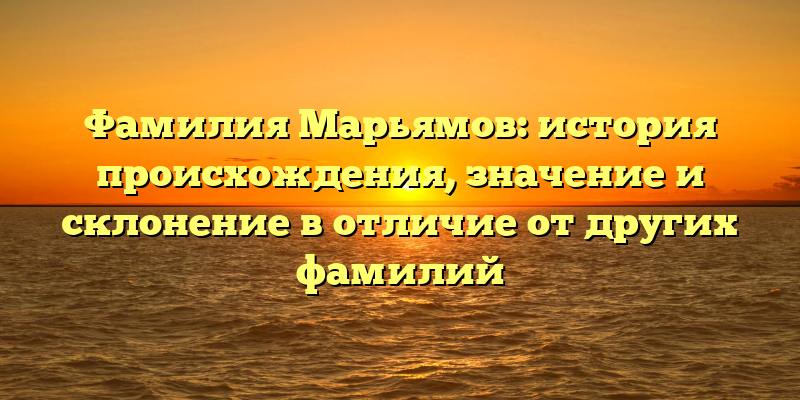 Фамилия Марьямов: история происхождения, значение и склонение в отличие от других фамилий