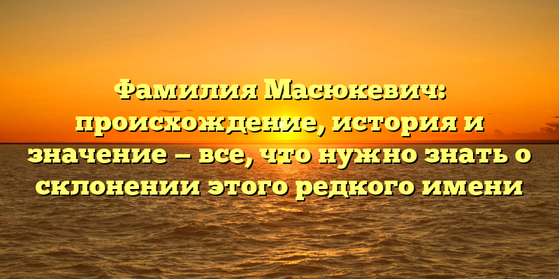 Фамилия Масюкевич: происхождение, история и значение — все, что нужно знать о склонении этого редкого имени
