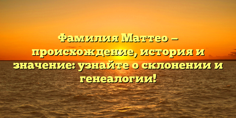 Фамилия Маттео — происхождение, история и значение: узнайте о склонении и генеалогии!