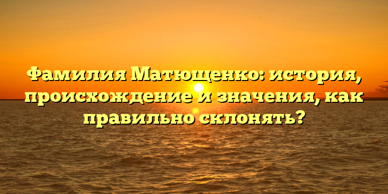 Фамилия Матющенко: история, происхождение и значения, как правильно склонять?