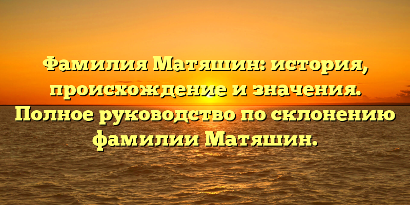 Фамилия Матяшин: история, происхождение и значения. Полное руководство по склонению фамилии Матяшин.
