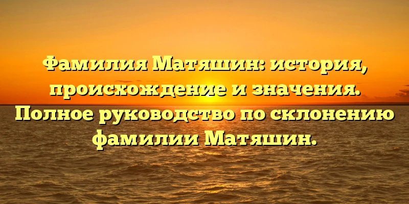 Фамилия Матяшин: история, происхождение и значения. Полное руководство по склонению фамилии Матяшин. Фамилия Матяшин: история, происхождение и значения. Полное руководство по склонению фамилии Матяшин.