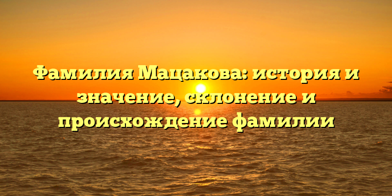 Фамилия Мацакова: история и значение, склонение и происхождение фамилии