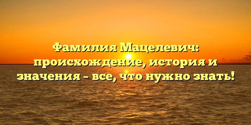 Фамилия Мацелевич: происхождение, история и значения – все, что нужно знать! Фамилия Мацелевич: происхождение, история и значения – все, что нужно знать!