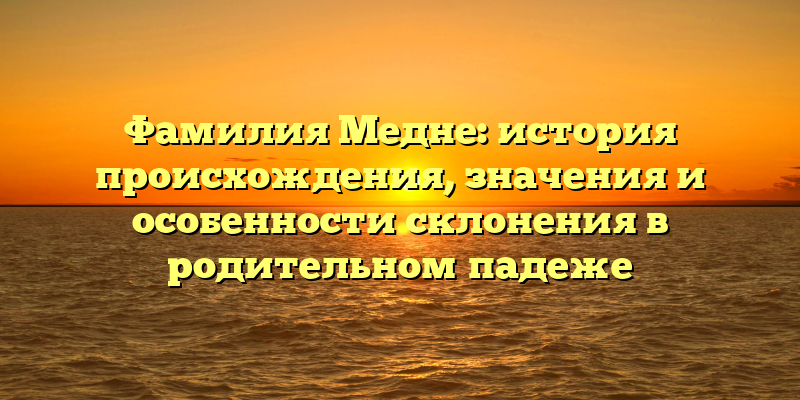 Фамилия Медне: история происхождения, значения и особенности склонения в родительном падеже