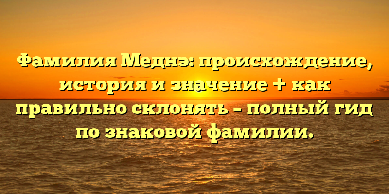 Фамилия Меднэ: происхождение, история и значение + как правильно склонять – полный гид по знаковой фамилии.