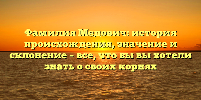 Фамилия Медович: история происхождения, значение и склонение – все, что бы вы хотели знать о своих корнях