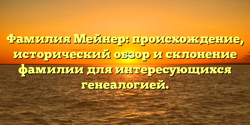 Фамилия Мейнер: происхождение, исторический обзор и склонение фамилии для интересующихся генеалогией.