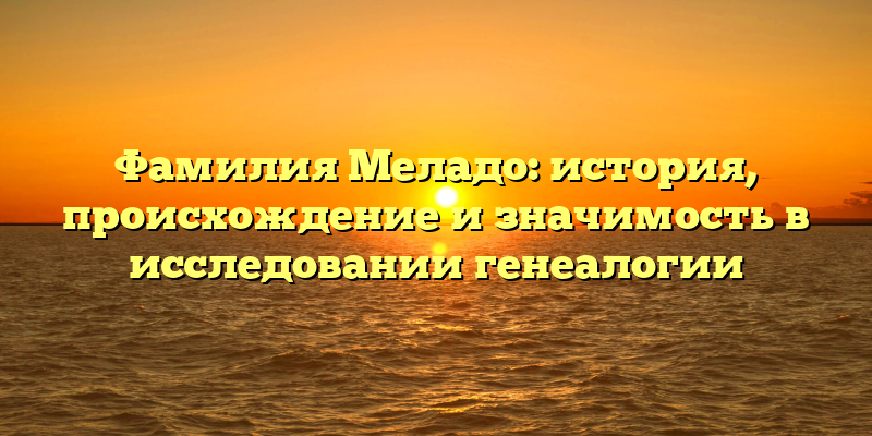 Фамилия Меладо: история, происхождение и значимость в исследовании генеалогии