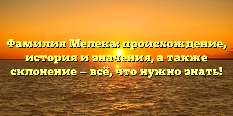 Фамилия Мелека: происхождение, история и значения, а также склонение — всё, что нужно знать!