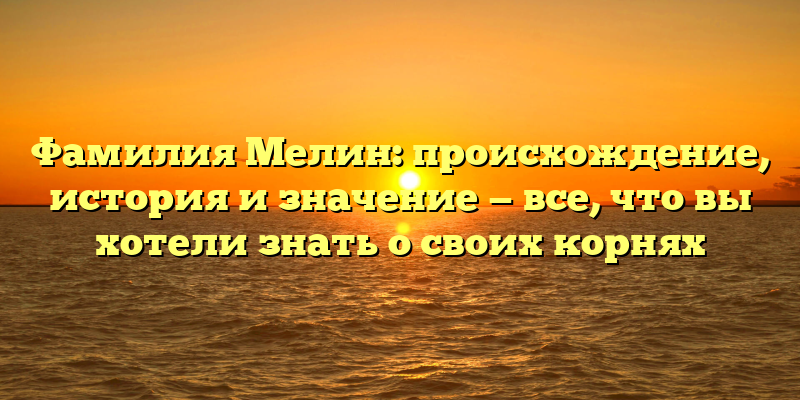 Фамилия Мелин: происхождение, история и значение — все, что вы хотели знать о своих корнях