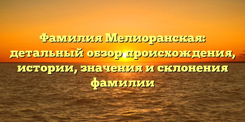 Фамилия Мелиоранская: детальный обзор происхождения, истории, значения и склонения фамилии
