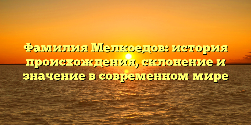Фамилия Мелкоедов: история происхождения, склонение и значение в современном мире