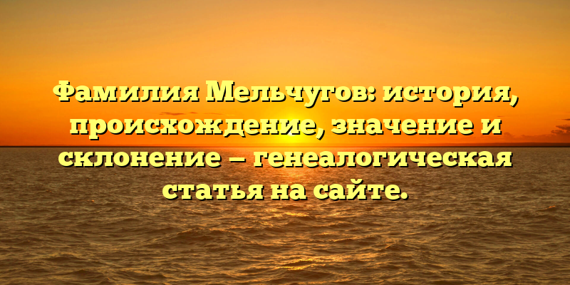 Фамилия Мельчугов: история, происхождение, значение и склонение — генеалогическая статья на сайте.