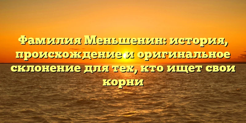 Фамилия Меньшенин: история, происхождение и оригинальное склонение для тех, кто ищет свои корни Фамилия Меньшенин: история, происхождение и оригинальное склонение для тех, кто ищет свои корни