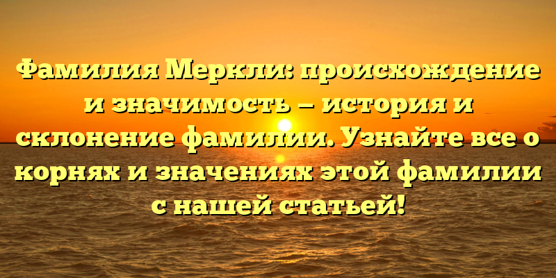 Фамилия Меркли: происхождение и значимость — история и склонение фамилии. Узнайте все о корнях и значениях этой фамилии с нашей статьей!