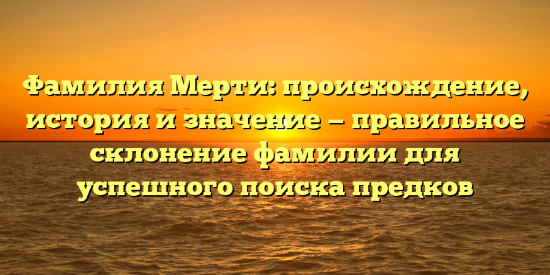 Фамилия Мерти: происхождение, история и значение — правильное склонение фамилии для успешного поиска предков