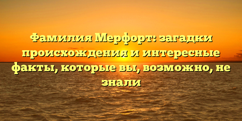 Фамилия Мерфорт: загадки происхождения и интересные факты, которые вы, возможно, не знали