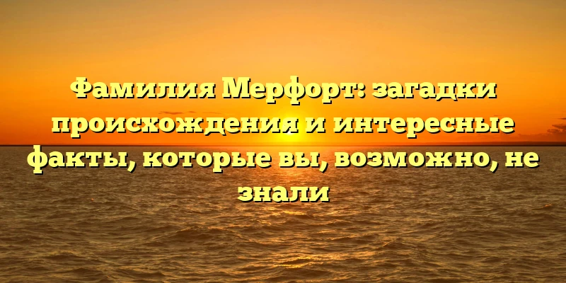Фамилия Мерфорт: загадки происхождения и интересные факты, которые вы, возможно, не знали